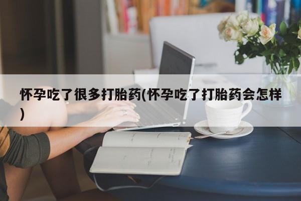 米非米索购买微信怀孕吃了很多打胎药(怀孕吃了打胎药会怎样)