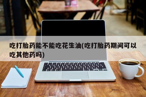 米非米索购买微信吃打胎药能不能吃花生油(吃打胎药期间可以吃其他药吗)