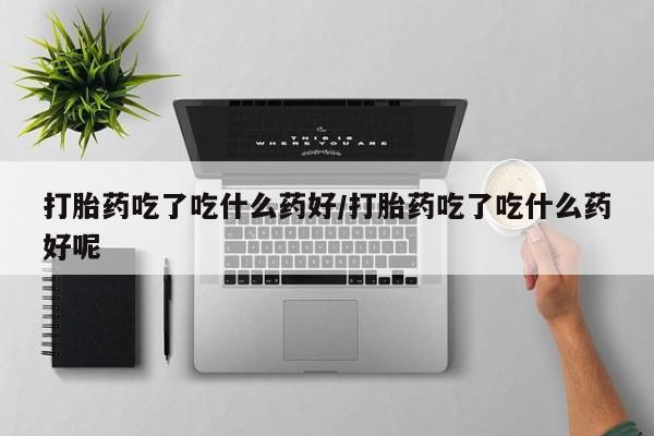 米非米索购买微信打胎药吃了吃什么药好/打胎药吃了吃什么药好呢