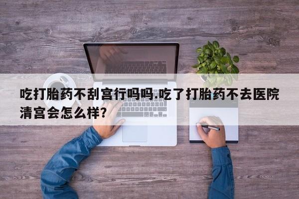 米非米索购买微信吃打胎药不刮宫行吗吗.吃了打胎药不去医院清宫会怎么样？