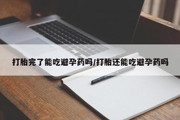 米非米索购买微信打胎完了能吃避孕药吗/打胎还能吃避孕药吗