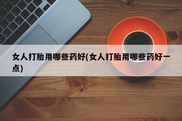 米非米索购买微信女人打胎用哪些药好(女人打胎用哪些药好一点)