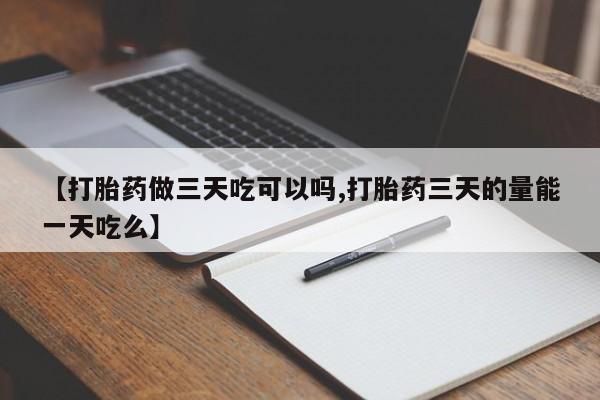 米非米索购买微信【打胎药做三天吃可以吗,打胎药三天的量能一天吃么】
