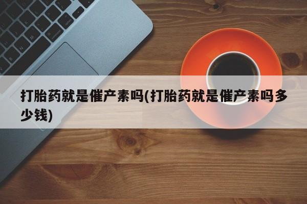 米非米索购买微信打胎药就是催产素吗(打胎药就是催产素吗多少钱)