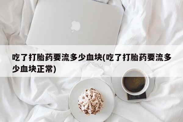 米非米索购买微信吃了打胎药要流多少血块(吃了打胎药要流多少血块正常)