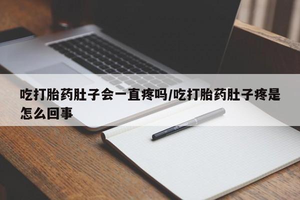 米非米索购买微信吃打胎药肚子会一直疼吗/吃打胎药肚子疼是怎么回事