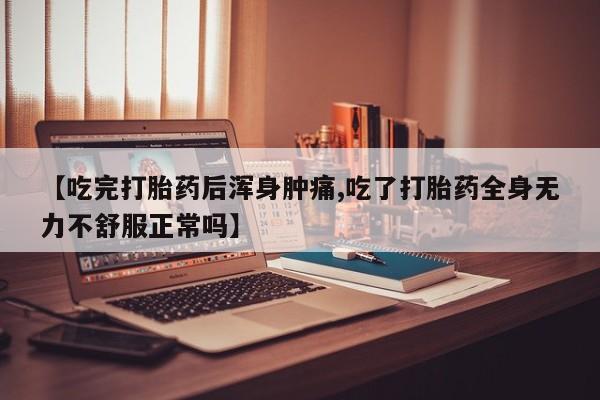 米非米索购买微信【吃完打胎药后浑身肿痛,吃了打胎药全身无力不舒服正常吗】