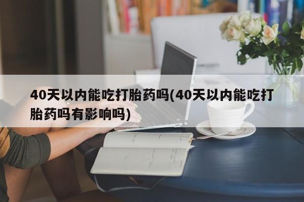 米非米索购买微信40天以内能吃打胎药吗(40天以内能吃打胎药吗有影响吗)