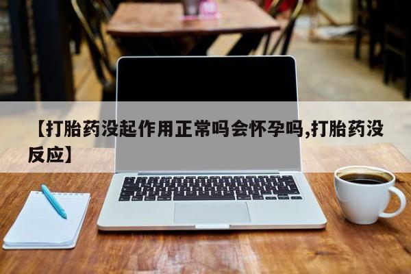 米非米索购买微信【打胎药没起作用正常吗会怀孕吗,打胎药没反应】