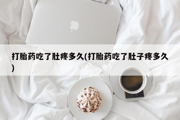 米非米索购买微信打胎药吃了肚疼多久(打胎药吃了肚子疼多久)