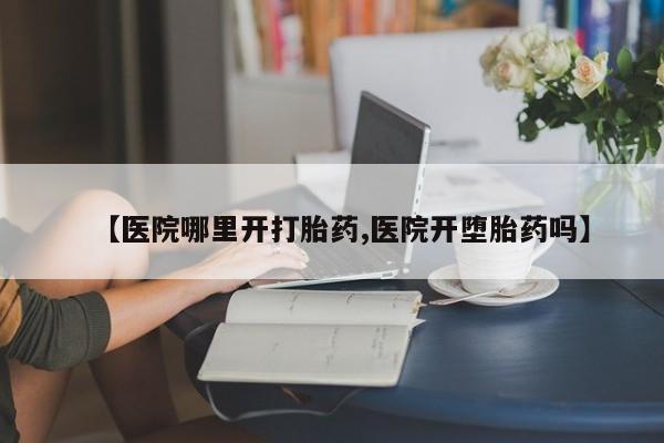 米非米索购买微信【医院哪里开打胎药,医院开堕胎药吗】