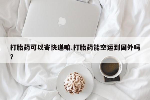 米非米索购买微信打胎药可以寄快递嘛.打胎药能空运到国外吗？