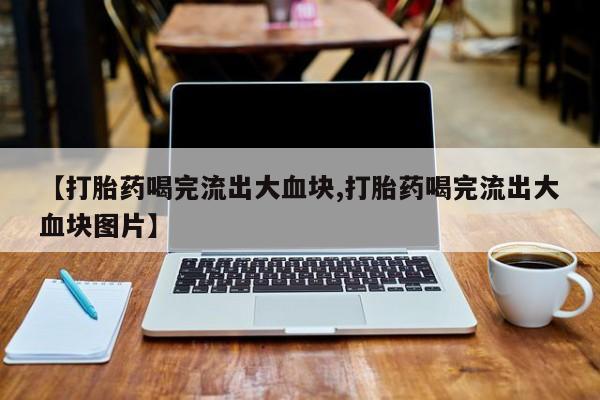 米非米索购买微信【打胎药喝完流出大血块,打胎药喝完流出大血块图片】