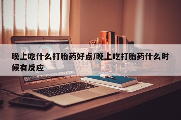 米非米索购买微信晚上吃什么打胎药好点/晚上吃打胎药什么时候有反应