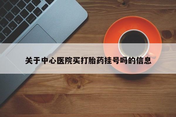 米非米索购买微信关于中心医院买打胎药挂号吗的信息