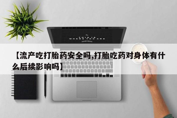 米非米索购买微信【流产吃打胎药安全吗,打胎吃药对身体有什么后续影响吗】