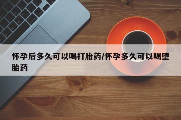 米非米索购买微信怀孕后多久可以喝打胎药/怀孕多久可以喝堕胎药