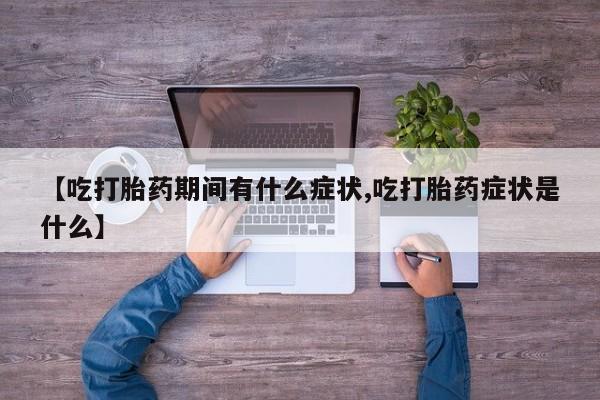 米非米索购买微信【吃打胎药期间有什么症状,吃打胎药症状是什么】