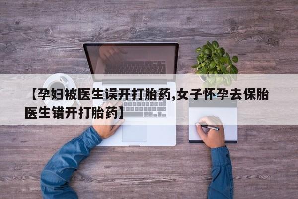 米非米索购买微信【孕妇被医生误开打胎药,女子怀孕去保胎 医生错开打胎药】