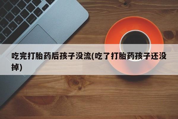 米非米索购买微信吃完打胎药后孩子没流(吃了打胎药孩子还没掉)