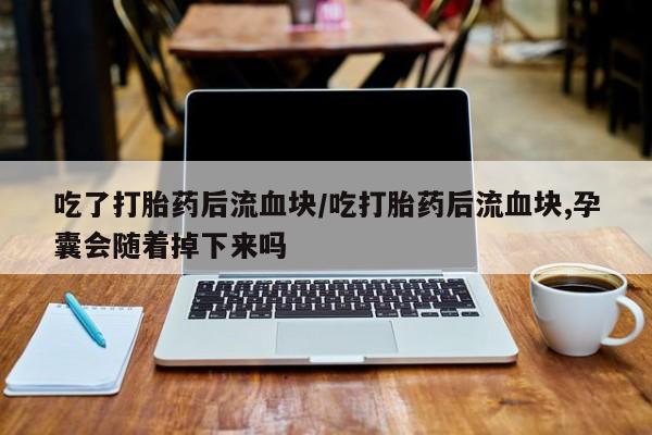 米非米索购买微信吃了打胎药后流血块/吃打胎药后流血块,孕囊会随着掉下来吗