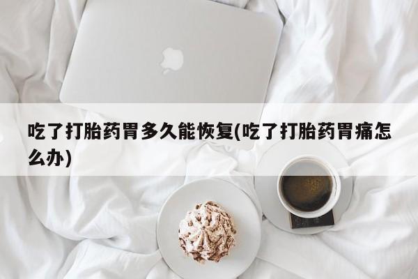 米非米索购买微信吃了打胎药胃多久能恢复(吃了打胎药胃痛怎么办)