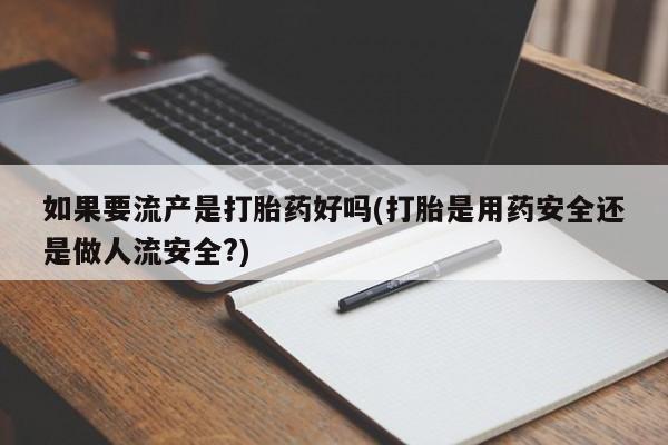 米非米索购买微信如果要流产是打胎药好吗(打胎是用药安全还是做人流安全?)