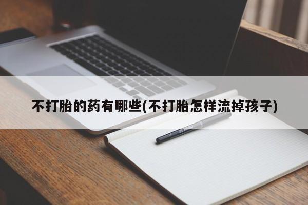 米非米索购买微信不打胎的药有哪些(不打胎怎样流掉孩子)