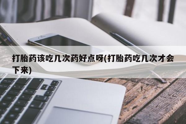 米非米索购买微信打胎药该吃几次药好点呀(打胎药吃几次才会下来)