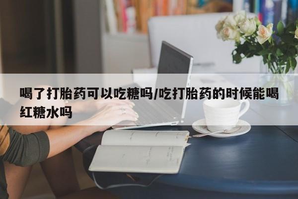 米非米索购买微信喝了打胎药可以吃糖吗/吃打胎药的时候能喝红糖水吗