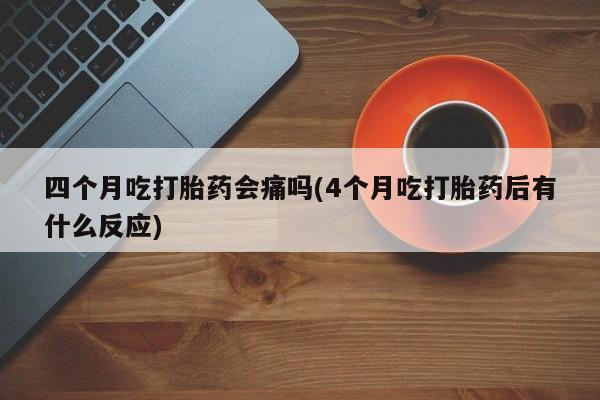 米非米索购买微信四个月吃打胎药会痛吗(4个月吃打胎药后有什么反应)