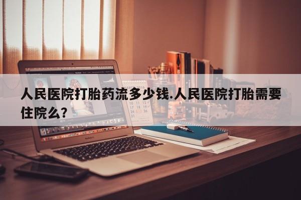 米非米索购买微信人民医院打胎药流多少钱.人民医院打胎需要住院么？