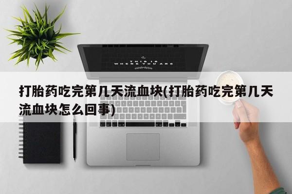 米非米索购买微信打胎药吃完第几天流血块(打胎药吃完第几天流血块怎么回事)