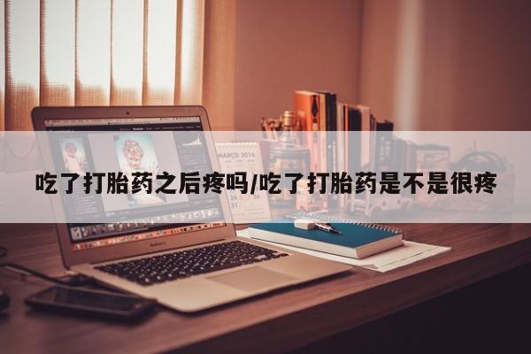 米非米索购买微信吃了打胎药之后疼吗/吃了打胎药是不是很疼