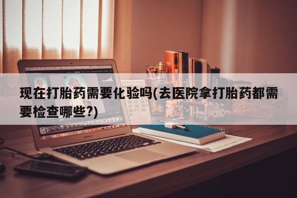 米非米索购买微信现在打胎药需要化验吗(去医院拿打胎药都需要检查哪些?)