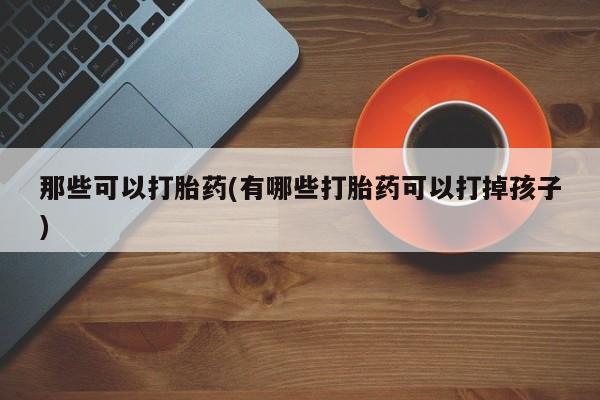 米非米索购买微信那些可以打胎药(有哪些打胎药可以打掉孩子)