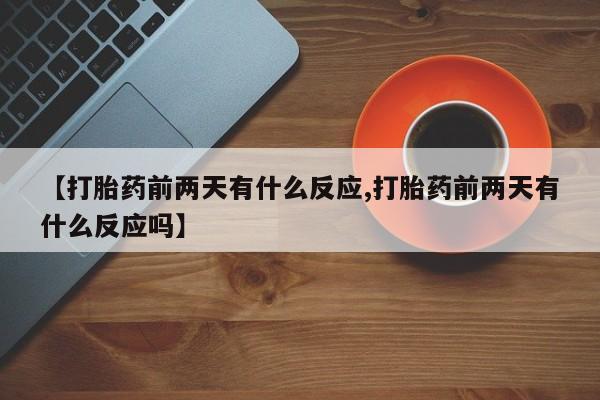 米非米索购买微信【打胎药前两天有什么反应,打胎药前两天有什么反应吗】
