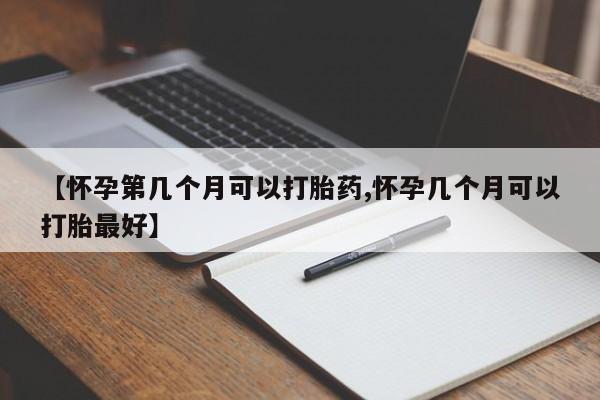 米非米索购买微信【怀孕第几个月可以打胎药,怀孕几个月可以打胎最好】