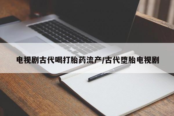 米非米索购买微信电视剧古代喝打胎药流产/古代堕胎电视剧