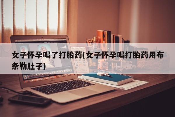 米非米索购买微信女子怀孕喝了打胎药(女子怀孕喝打胎药用布条勒肚子)