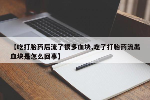 米非米索购买微信【吃打胎药后流了很多血块,吃了打胎药流出血块是怎么回事】