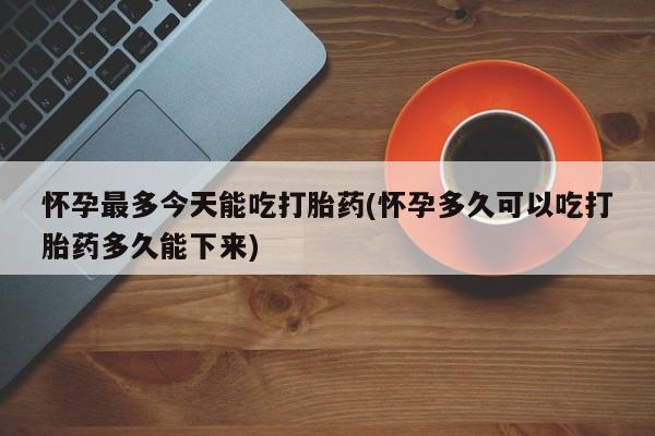 米非米索购买微信怀孕最多今天能吃打胎药(怀孕多久可以吃打胎药多久能下来)