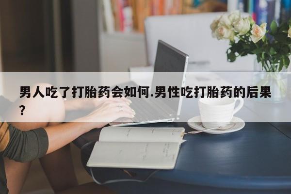 米非米索购买微信男人吃了打胎药会如何.男性吃打胎药的后果？