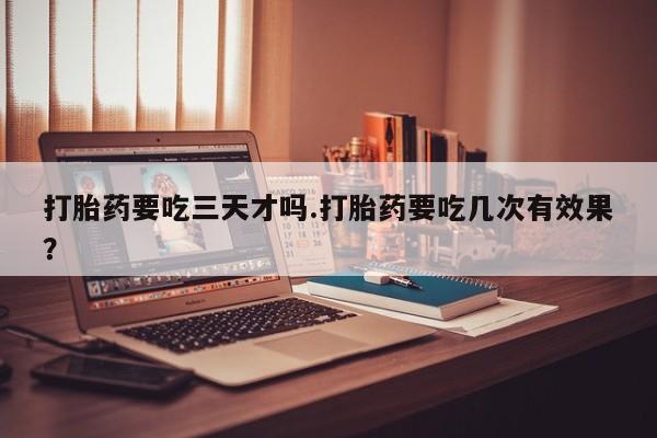 米非米索购买微信打胎药要吃三天才吗.打胎药要吃几次有效果？