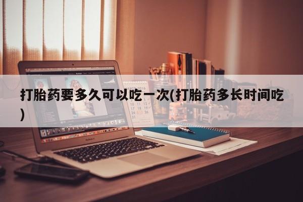 米非米索购买微信打胎药要多久可以吃一次(打胎药多长时间吃)