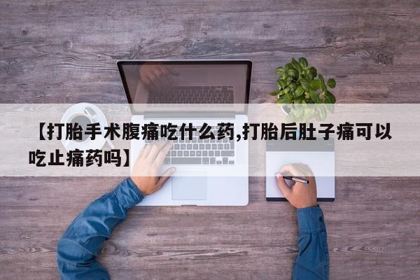 米非米索购买微信【打胎手术腹痛吃什么药,打胎后肚子痛可以吃止痛药吗】