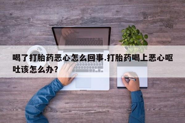 米非米索购买微信喝了打胎药恶心怎么回事.打胎药喝上恶心呕吐该怎么办？