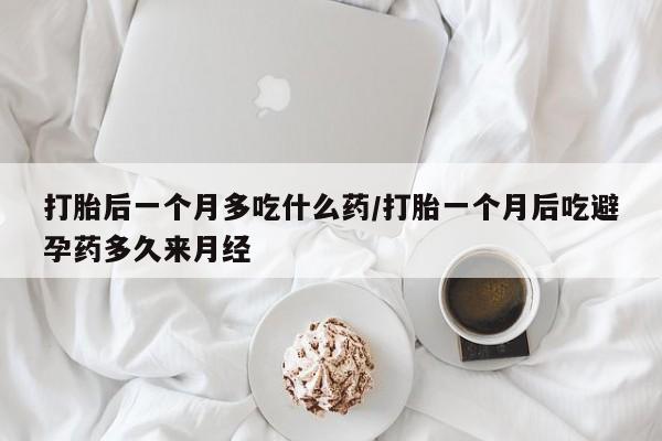 米非米索购买微信打胎后一个月多吃什么药/打胎一个月后吃避孕药多久来月经