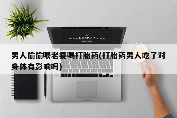 米非米索购买微信男人偷偷喂老婆喝打胎药(打胎药男人吃了对身体有影响吗)