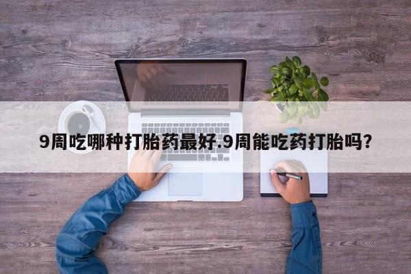 米非米索购买微信9周吃哪种打胎药最好.9周能吃药打胎吗？